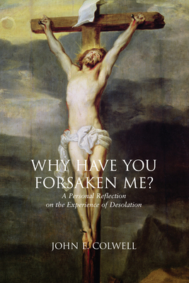 Why Have You Forsaken Me?: A Personal Reflection on the Experience of Desolation - Colwell, John E