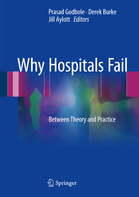Why Hospitals Fail: Between Theory and Practice - Godbole, Prasad (Editor), and Burke, Derek (Editor), and Aylott, Jill (Editor)