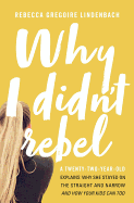 Why I Didn't Rebel: A Twenty-Two-Year-Old Explains Why She Stayed on the Straight and Narrow---And How Your Kids Can Too