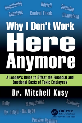 Why I Don't Work Here Anymore: A Leader's Guide to Offset the Financial and Emotional Costs of Toxic Employees - Kusy, Mitchell
