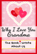 Why I Love You Grandma: The Book I Wrote About Us Perfect for Kids Valentine's Day Gift, Birthdays, Christmas, Anniversaries, Mother's Day or just to say I Love You.