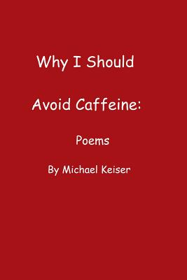 Why I Should Avoid Caffeine: Poems by Michael Keiser - Keiser, Michael