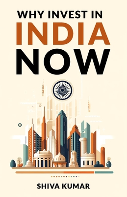 Why Invest in India Now: The Future of Global Investment - A Guide to High-Growth Investment Opportunities - Kumar, Shiva