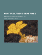 Why Ireland Is Not Free.: A Study of Twenty Years in Politics