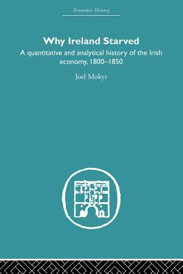 Why Ireland Starved: A Quantitative and Analytical History of the Irish Economy, 1800-1850 - Mokyr, Joel