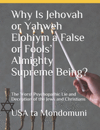 Why Is Jehovah or Yahweh Elohiym a False or Fools' Almighty Supreme Being?: The Worst Psychopathic Lie and Deception of the Jews and Christians