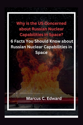 Why is the US Concerned about Russian Nuclear Capabilities in Space?: 6 Facts You Should Know about Russian Nuclear Capabilities in Space - C Edward, Marcus