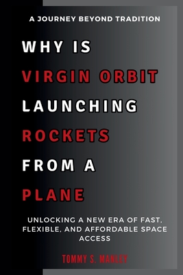 Why Is Virgin Orbit Launching Rockets from a Plane: A Journey Beyond Tradition: Unlocking a New Era of Fast, Flexible, and Affordable Space Access - S Manley, Tommy