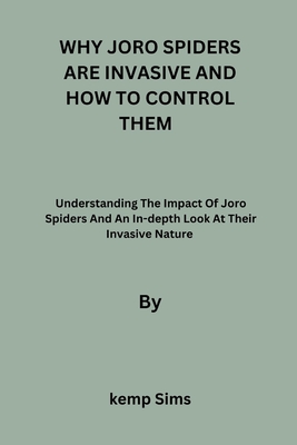 Why Joro Spiders Are Invasive and How to Control Them: Understanding The Impact Of Joro Spiders And An In-depth Look At Their Invasive Nature - Sims, Kemp