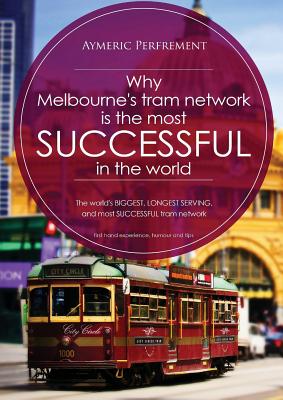 Why Melbourne's Tram Network is the most SUCCESSFUL in the world: The world's BIGGEST & LONGEST SERVING tram network - Perfrement, Aymeric I J, and Doubleday, Warren, and Rowe, Mal (Photographer)