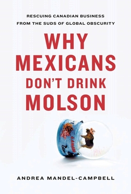 Why Mexicans Don't Drink Molson: Rescuing Canadian Business from the Suds of Global Obscurity - Mandel-Campbell, Andrea
