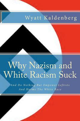 Why Nazism and White Racism Suck: And Do Nothing But Empower Leftists And Hurt The White Race - Kaldenberg, Wyatt