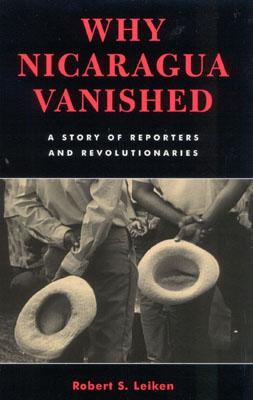 Why Nicaragua Vanished: A Story of Reporters and Revolutionaries - Leiken, Robert S