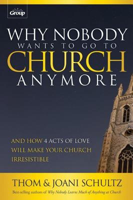 Why Nobody Wants to Go to Church Anymore: And How 4 Acts of Love Will Make Your Church Irresistible - Schultz, Thom, and Schultz, Joani