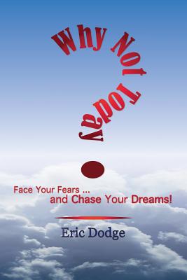Why Not Today? Face Your Fears and Chase Your Dreams! - Dodge, Eric