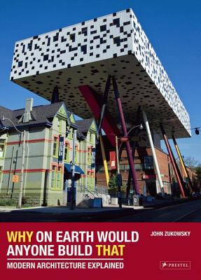 Why on Earth Would Anyone Build That: Modern Architecture Explained - Zukowsky, John
