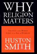 Why Religion Matters: The Fate of the Human Spirit in an Age of Disbelief - Smith, Huston