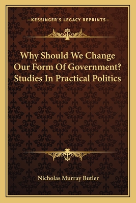 Why Should We Change Our Form of Government? Studies in Practical Politics - Butler, Nicholas Murray