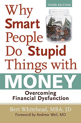 Why Smart People Do Stupid Things with Money: Overcoming Financial Dysfunction - Whitehead, Bert, M.B.A., J.D., and Weil, Andrew, MD (Foreword by)