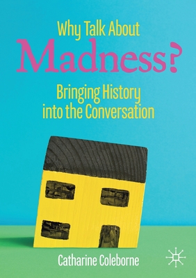 Why Talk about Madness?: Bringing History Into the Conversation - Coleborne, Catharine