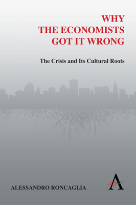 Why the Economists Got It Wrong: The Crisis and Its Cultural Roots - Roncaglia, Alessandro