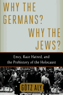 Why the Germans? Why the Jews?: Envy, Race Hatred, and the Prehistory of the Holocaust