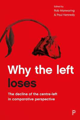 Why the Left Loses: The Decline of the Centre-Left in Comparative Perspective - Manwaring, Rob (Editor), and Kennedy, Paul (Editor)