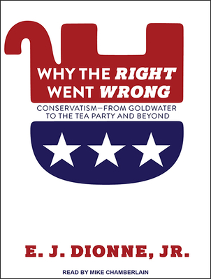 Why the Right Went Wrong: Conservatism from Goldwater to the Tea Party and Beyond - Dionne, E J, and Chamberlain, Mike (Narrator)