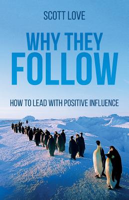 Why They Follow: How to Lead with Positive Influence - Love, Scott