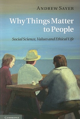Why Things Matter to People: Social Science, Values and Ethical Life - Sayer, Andrew