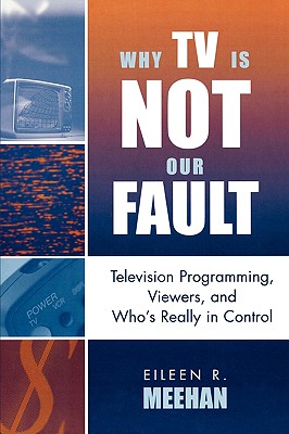 Why TV Is Not Our Fault: Television Programming, Viewers, and Who's Really in Control - Meehan, Eileen R