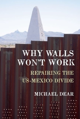 Why Walls Won't Work: Repairing the Us-Mexico Divide - Dear, Michael