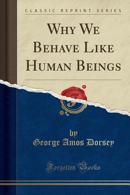 Why We Behave Like Human Beings (Classic Reprint) - Dorsey, George Amos