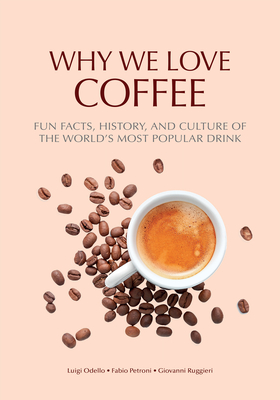 Why We Love Coffee: Fun Facts, History, and Culture of the World's Most Popular Drink (Atlas of Coffee, Coffee Supplies and Techniques) - Odello, Luigi, and Ruggieri, Giovanni, and Petroni, Fabio (Photographer)