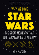Why We Love Star Wars: The Great Moments That Built a Galaxy Far, Far Away