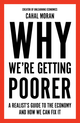 Why Were Getting Poorer Tpb: A Realist's Guide to the Economy and How We Can Fix It - Moran, Cahal