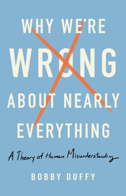 Why We're Wrong about Nearly Everything: A Theory of Human Misunderstanding - Duffy, Bobby