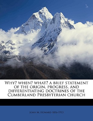 Why? When? What? a Brief Statement of the Origin, Progress, and Differentiating Doctrines of the Cumberland Presbyterian Church - Howard, John M