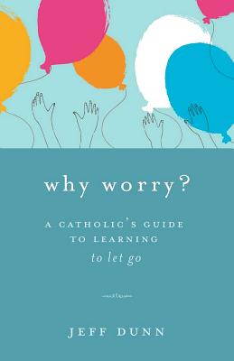 Why Worry?: A Catholic's Guide for Learning to Let Go - Dunn, Jeff