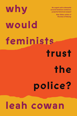 Why Would Feminists Trust the Police?: A Tangled History of Resistance and Complicity - Cowan, Leah