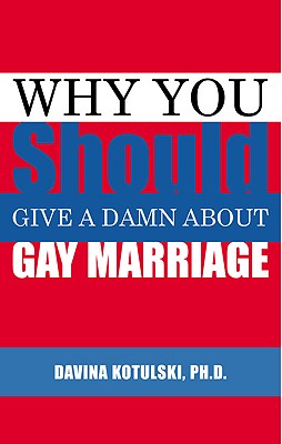 Why You Should Give a Damn about Gay Marriage - Kotulski, Davina, PH.D.