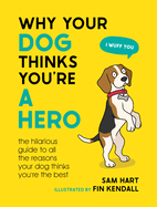 Why Your Dog Thinks You're a Hero: The Hilarious Guide to All the Reasons Your Dog Thinks You're the Best