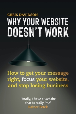 Why Your Website Doesn't Work: How to Get Your Message Right, Focus Your Website, and Stop Losing Business - Davidson, Chris