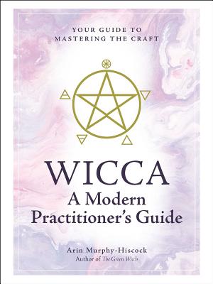 Wicca: A Modern Practitioner's Guide: Your Guide to Mastering the Craft - Murphy-Hiscock, Arin