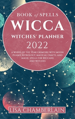 Wicca Book of Spells Witches' Planner 2022: A Wheel of the Year Grimoire with Moon Phases, Astrology, Magical Crafts, and Magic Spells for Wiccans and Witches - Chamberlain, Lisa, and Hawthorn, Ambrosia (Contributions by), and Justice, Sarah (Contributions by)