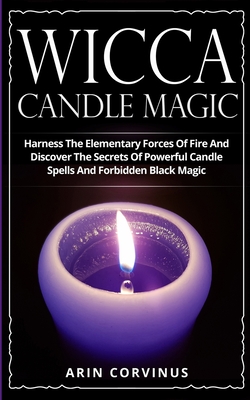 Wicca Candle Magic: Harness The Elementary Forces Of Fire And Discover The Secrets Of Powerful Candle Spells And Forbidden Black Magic - Corvinus, Arin