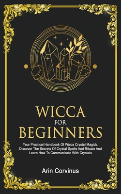 Wicca For Beginners: Your Practical Handbook of Wicca Crystal Magick. Discover The Secrets Of Crystal Spells And Rituals And Learn How To Communicate With Crystals. - Corvinus, Arin