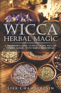 Wicca Herbal Magic: A Beginner's Guide to Practicing Wiccan Herbal Magic, with Simple Herb Spells