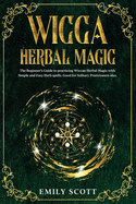 Wicca Herbal Magic: The Beginner's Guide to learn Easy and Simple Spells. Discover the power of Plants and 13 Magical Herbs. Learn how to make magical Teas and Baths, Essential Oils and Incense. Tips for working with Herbs