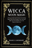 Wicca Moon Magic: A Wiccan's Guide And Grimoire For Working Magic With Lunar Energies: How The Moon Affect Your Life And How To Use Its Phases In Daily Lives